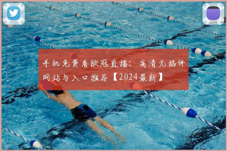 手机免费看欧冠直播：高清无插件网站与入口推荐【2024最新】