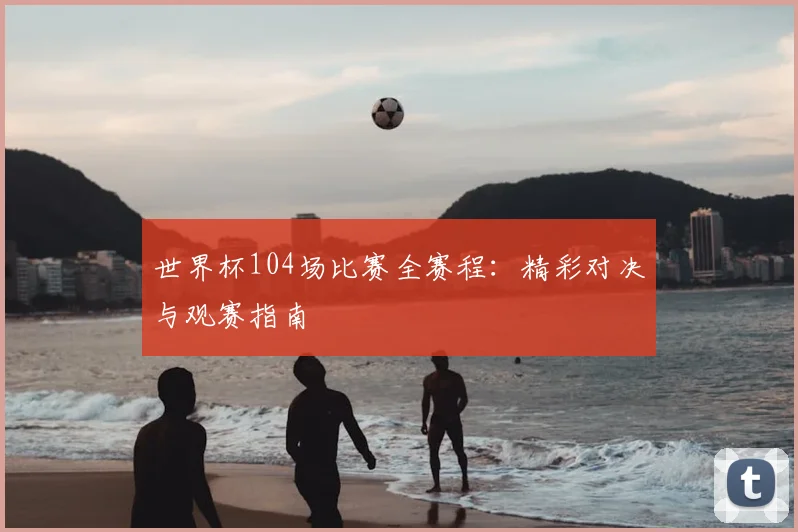 世界杯104场比赛全赛程:精彩对决与观赛指南