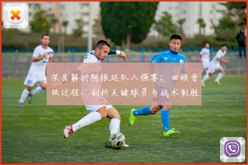 深度解析阿根廷队八强赛：回顾晋级过程，剖析关键球员与战术制胜点