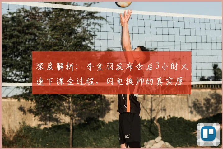 深度解析：李金羽发布会后3小时火速下课全过程，闪电换帅的真实原因与球队影响