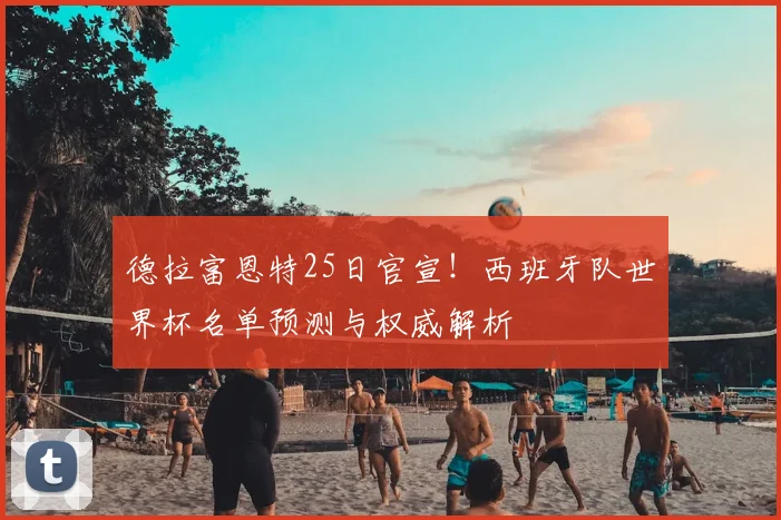 德拉富恩特25日官宣！西班牙队世界杯名单预测与权威解析