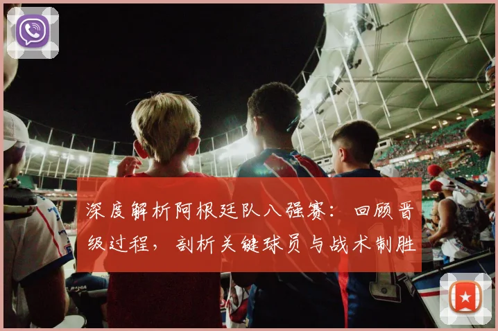 深度解析阿根廷队八强赛：回顾晋级过程，剖析关键球员与战术制胜点