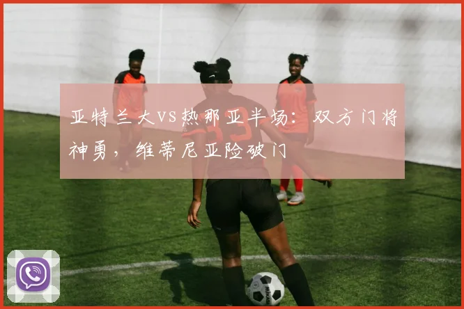 亚特兰大vs热那亚半场：双方门将神勇，维蒂尼亚险破门