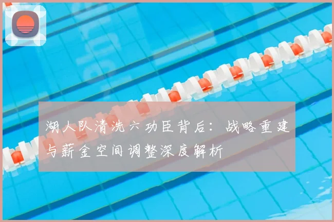 湖人队清洗六功臣背后：战略重建与薪金空间调整深度解析