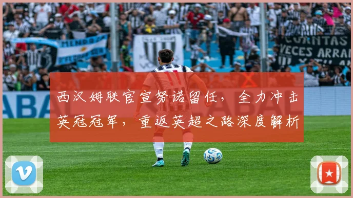 西汉姆联官宣努诺留任,全力冲击英冠冠军,重返英超之路深度解析