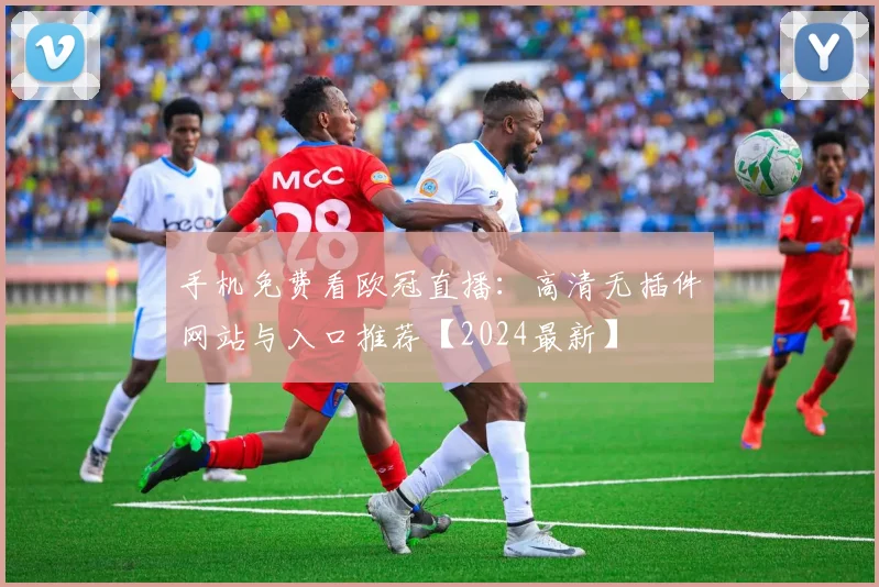 手机免费看欧冠直播：高清无插件网站与入口推荐【2024最新】