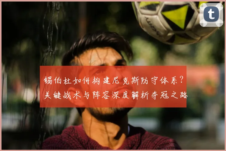 锡伯杜如何构建尼克斯防守体系？关键战术与阵容深度解析夺冠之路