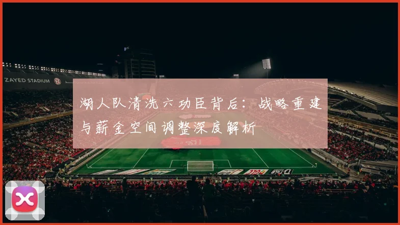 湖人队清洗六功臣背后:战略重建与薪金空间调整深度解析
