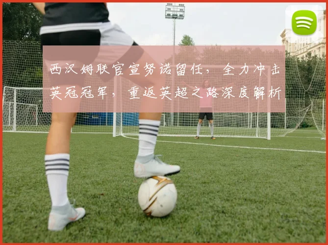 西汉姆联官宣努诺留任，全力冲击英冠冠军，重返英超之路深度解析