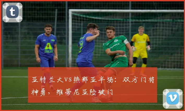 亚特兰大vs热那亚半场：双方门将神勇，维蒂尼亚险破门